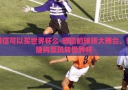 微信可以买世界杯么-微信的球技大舞台，便捷购票玩转世界杯
