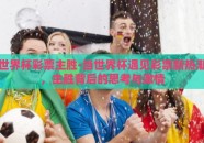 世界杯彩票主胜-当世界杯遇见彩票新热潮，主胜背后的思考与激情
