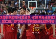 优酷世界杯支付宝红包-优酷世界杯与支付宝红包，数字时代体育盛宴的全新体验