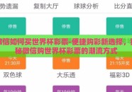 微信如何买世界杯彩票-便捷购彩新选择，揭秘微信购世界杯彩票的潮流方式