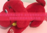 支付宝世界杯公仔卡-支付宝世界杯公仔卡，数字时代的足球与集卡乐趣