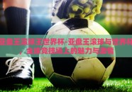 亚盘王滚球王世界杯-亚盘王滚球与世界杯，全球竞技场上的魅力与激情