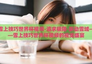 雪上技巧世界杯视频-追求极限·跃动雪域——雪上技巧世界杯视频的视觉盛宴