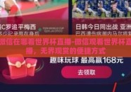 微信在哪看世界杯直播-微信观看世界杯直播，无界观赏的便捷方式