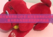 支付宝世界杯公仔卡-支付宝世界杯公仔卡，集卡欢乐与足球激情的跨界邂逅