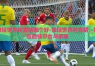 微信世界杯竞猜哪个好-微信世界杯竞猜，甄选最佳平台与策略