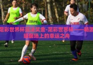 足彩世界杯玩法奖金-足彩世界杯——畅游绿茵场上的幸运之舟