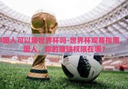 中国人可以赌世界杯吗-世界杯观赛指南，中国人，你的赌球权限在哪？
