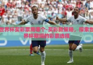 世界杯买彩票用哪个-买彩新策略，探索世界杯期间的彩票选择