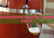 我去彩票站世界杯-我去彩票站，梦照世界杯的灯火