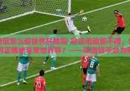微信怎么买世界杯输赢-非法活动要不得，如何正确地享受世界杯？——以微信平台为例