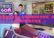 香港博彩世界杯-探秘香港博彩世界杯，传统与现代的激烈碰撞