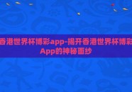 香港世界杯博彩app-揭开香港世界杯博彩App的神秘面纱