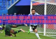 怎么赌世界杯足球赢钱-掌控情绪，理性观赛——如何在世界杯足球赛中享受乐趣并提高观赛体验
