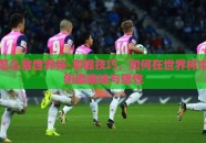 怎么赌世界杯-掌握技巧，如何在世界杯中创造趣味与理性