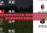 微信在哪看世界杯直播-解锁观赛新姿势，微信中探索世界杯直播的便捷之路