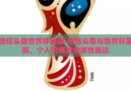 微信头像世界杯国旗-微信头像与世界杯国旗，个人情感的全球性表达