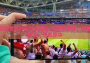 足彩世界杯有什么玩法-足彩世界杯，多彩玩法，乐在球中