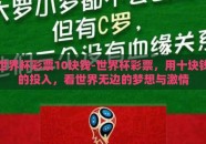世界杯彩票10块钱-世界杯彩票，用十块钱的投入，看世界无边的梦想与激情