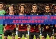 世界杯怎么玩竞猜比赛-玩转世界杯，揭秘竞猜比赛的乐趣与技巧