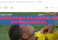 微信群世界杯赌博-梦里水乡的赌味，微信群世界杯中的非理性狂欢