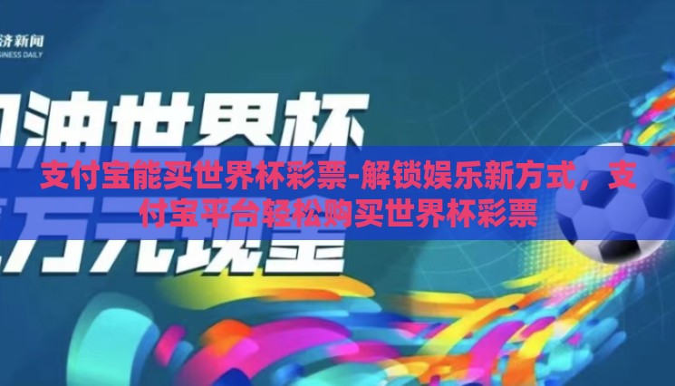 支付宝能买世界杯彩票-解锁娱乐新方式，支付宝平台轻松购买世界杯彩票