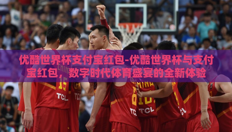 优酷世界杯支付宝红包-优酷世界杯与支付宝红包,数字时代体育盛宴的全新体验 优酷世界杯支付宝红包-优酷世界杯与支付宝红包,数字时代体育盛宴的全新体验
