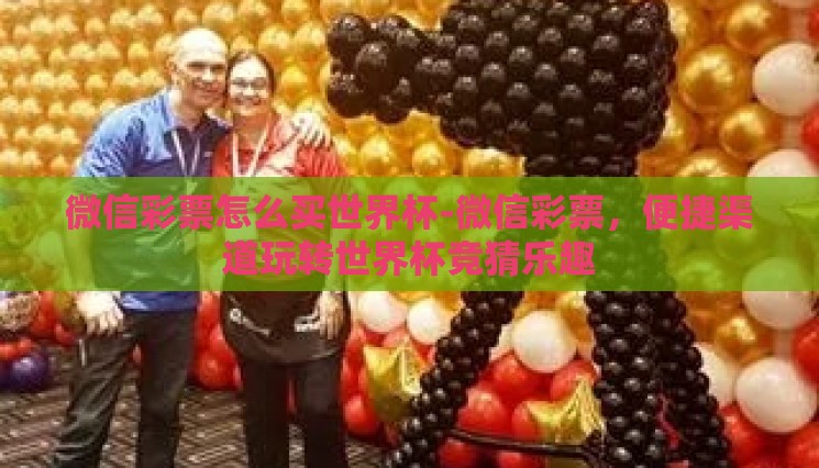 微信彩票怎么买世界杯-微信彩票,便捷渠道玩转世界杯竞猜乐趣 微信彩票怎么买世界杯-微信彩票,便捷渠道玩转世界杯竞猜乐趣