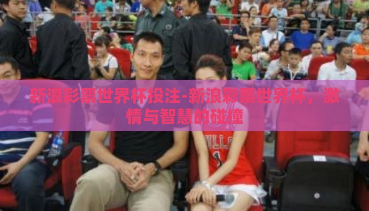 新浪彩票世界杯投注-新浪彩票世界杯,激情与智慧的碰撞 新浪彩票世界杯投注-新浪彩票世界杯,激情与智慧的碰撞