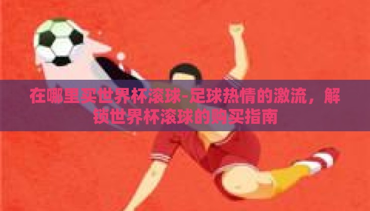 在哪里买世界杯滚球-足球热情的激流，解锁世界杯滚球的购买指南