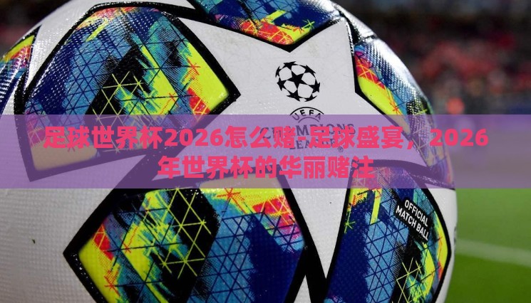 足球世界杯2026怎么赌-足球盛宴,2026年世界杯的华丽赌注 足球世界杯2026怎么赌-足球盛宴,2026年世界杯的华丽赌注