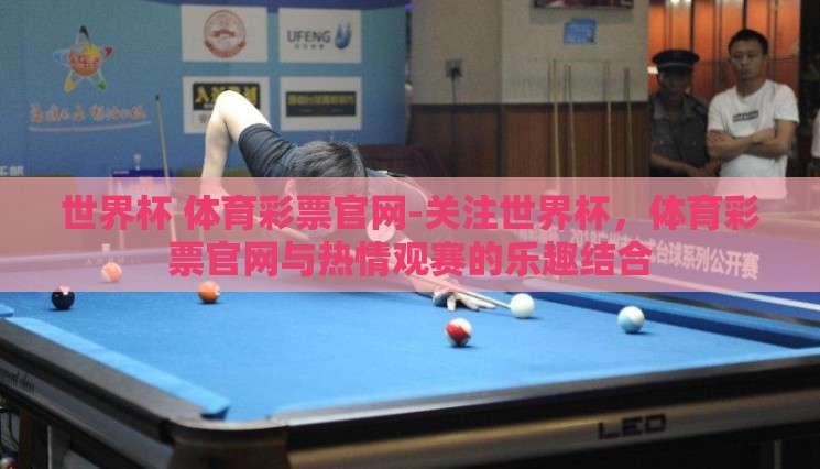 世界杯 体育彩票官网-关注世界杯,体育彩票官网与热情观赛的乐趣结合 世界杯 体育彩票官网-关注世界杯,体育彩票官网与热情观赛的乐趣结合