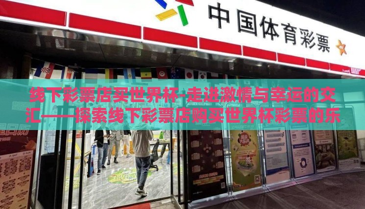 线下彩票店买世界杯-走进激情与幸运的交汇——探索线下彩票店购买世界杯彩票的乐趣与挑战 线下彩票店买世界杯-走进激情与幸运的交汇——探索线下彩票店购买世界杯彩票的乐趣与挑战