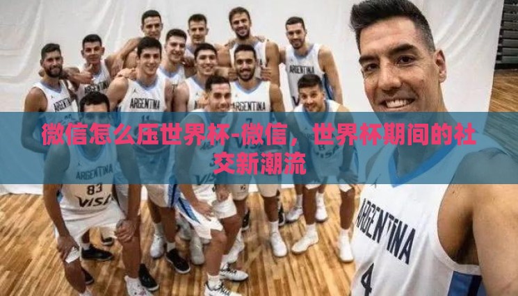 微信怎么压世界杯-微信，世界杯期间的社交新潮流