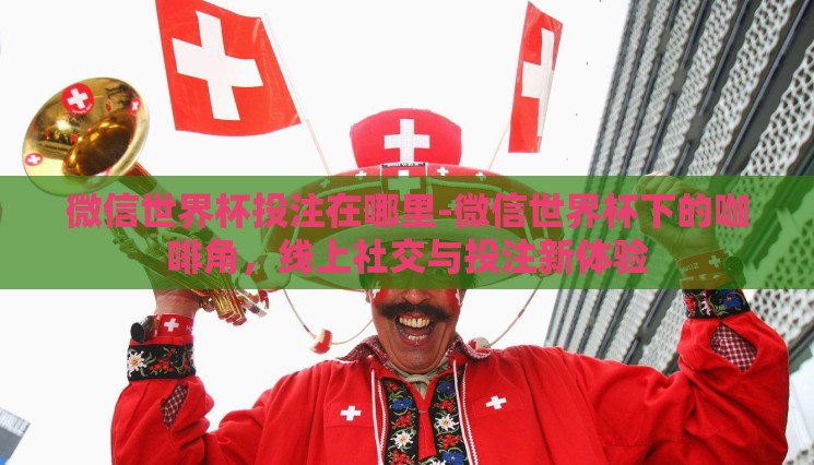 微信世界杯投注在哪里-微信世界杯下的咖啡角,线上社交与投注新体验 微信世界杯投注在哪里-微信世界杯下的咖啡角,线上社交与投注新体验