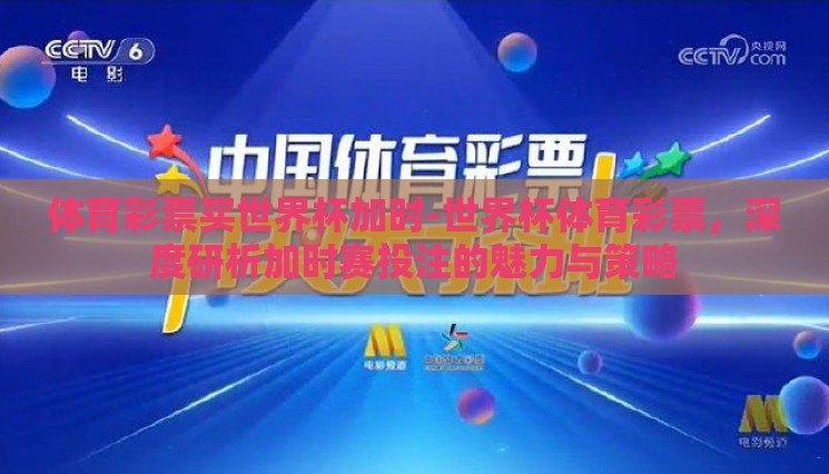 体育彩票买世界杯加时-世界杯体育彩票，深度研析加时赛投注的魅力与策略