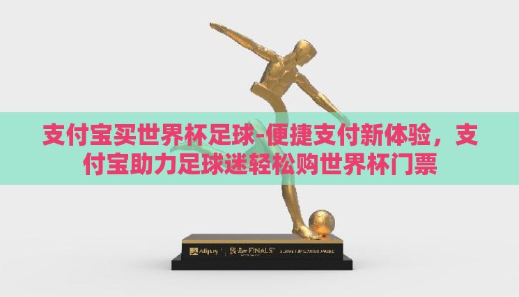 支付宝买世界杯足球-便捷支付新体验,支付宝助力足球迷轻松购世界杯门票 支付宝买世界杯足球-便捷支付新体验,支付宝助力足球迷轻松购世界杯门票