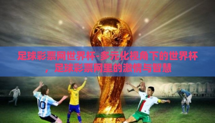 足球彩票网世界杯-多元化视角下的世界杯,足球彩票网里的激情与智慧 足球彩票网世界杯-多元化视角下的世界杯,足球彩票网里的激情与智慧