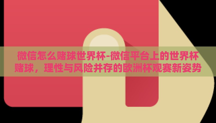 微信怎么赌球世界杯-微信平台上的世界杯赌球,理性与风险并存的欧洲杯观赛新姿势 微信怎么赌球世界杯-微信平台上的世界杯赌球,理性与风险并存的欧洲杯观赛新姿势