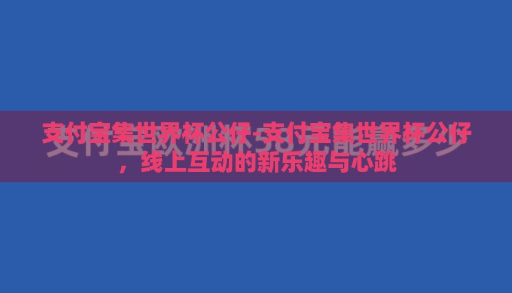 支付宝集世界杯公仔-支付宝集世界杯公仔,线上互动的新乐趣与心跳 支付宝集世界杯公仔-支付宝集世界杯公仔,线上互动的新乐趣与心跳