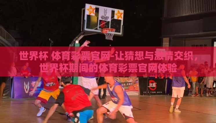 世界杯 体育彩票官网-让猜想与激情交织,世界杯期间的体育彩票官网体验 世界杯 体育彩票官网-让猜想与激情交织,世界杯期间的体育彩票官网体验