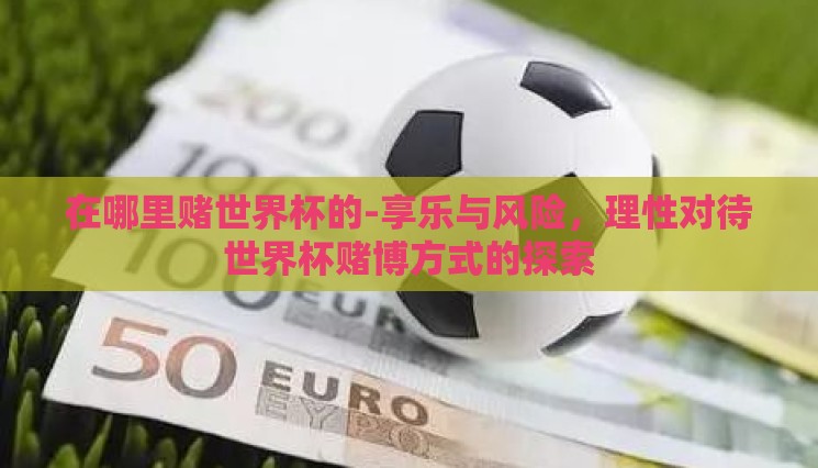 在哪里赌世界杯的-享乐与风险,理性对待世界杯赌博方式的探索 在哪里赌世界杯的-享乐与风险,理性对待世界杯赌博方式的探索