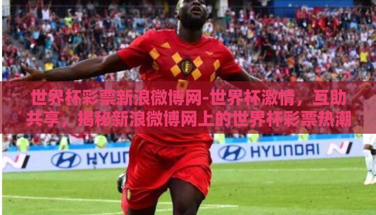世界杯彩票新浪微博网-世界杯激情,互助共享,揭秘新浪微博网上的世界杯彩票热潮 世界杯彩票新浪微博网-世界杯激情,互助共享,揭秘新浪微博网上的世界杯彩票热潮