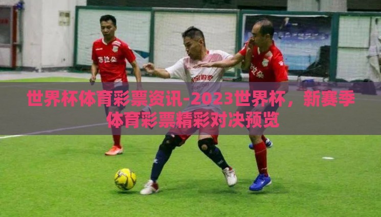 世界杯体育彩票资讯-2023世界杯,新赛季 体育彩票精彩对决预览 世界杯体育彩票资讯-2023世界杯,新赛季 体育彩票精彩对决预览