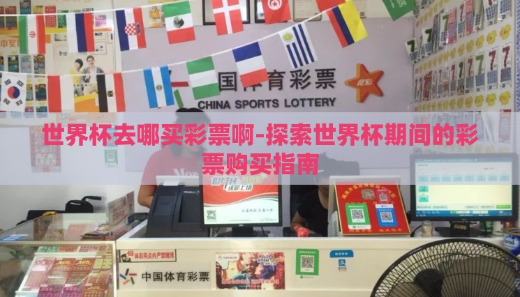 世界杯去哪买彩票啊-探索世界杯期间的彩票购买指南 世界杯去哪买彩票啊-探索世界杯期间的彩票购买指南