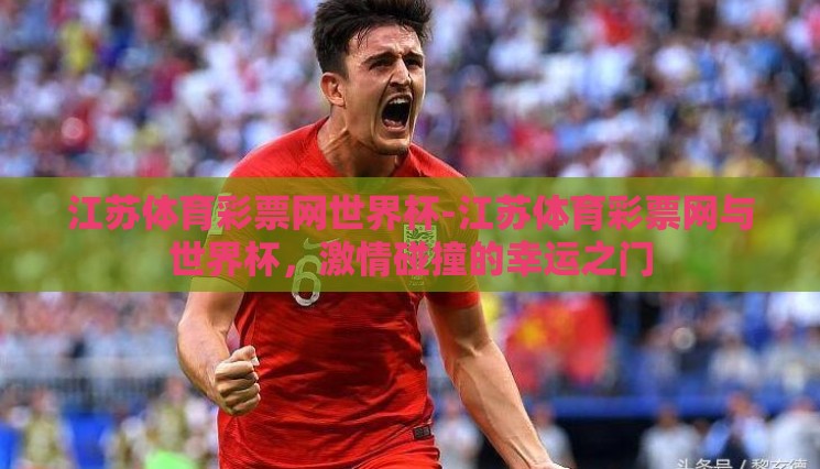 江苏体育彩票网世界杯-江苏体育彩票网与世界杯,激情碰撞的幸运之门 江苏体育彩票网世界杯-江苏体育彩票网与世界杯,激情碰撞的幸运之门