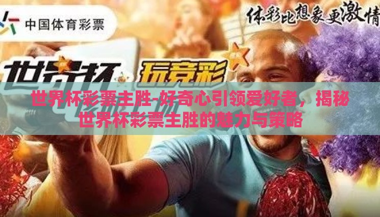 世界杯彩票主胜-好奇心引领爱好者,揭秘世界杯彩票主胜的魅力与策略 世界杯彩票主胜-好奇心引领爱好者,揭秘世界杯彩票主胜的魅力与策略