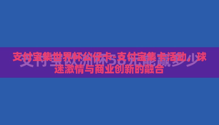 支付宝集世界杯公仔卡-支付宝集卡活动,球迷激情与商业创新的融合 支付宝集世界杯公仔卡-支付宝集卡活动,球迷激情与商业创新的融合