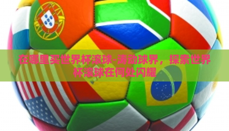 在哪里买世界杯滚球-涛动球界,探索世界杯滚球在何处闪耀 在哪里买世界杯滚球-涛动球界,探索世界杯滚球在何处闪耀