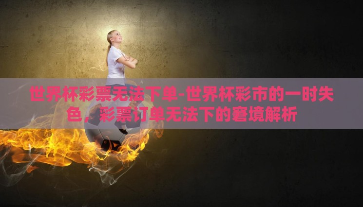 世界杯彩票无法下单-世界杯彩市的一时失色,彩票订单无法下的窘境解析 世界杯彩票无法下单-世界杯彩市的一时失色,彩票订单无法下的窘境解析